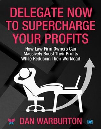 Delegate Now to Supercharge Your Profits: How Law Firm Owners Can Massively Boost Their Profits While Reducing Their Workload, Dan Warburton - Ebook - 9781914066801