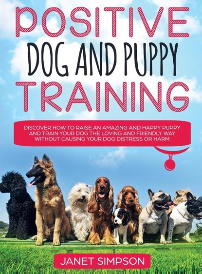 Positive Dog and Puppy Training Discover How to Raise an Amazing and Happy Puppy and Train your Dog the Loving and Friendly Way without Causing Your Dog Distress or Harm, Janet Simpson - Gebonden - 9781914108655