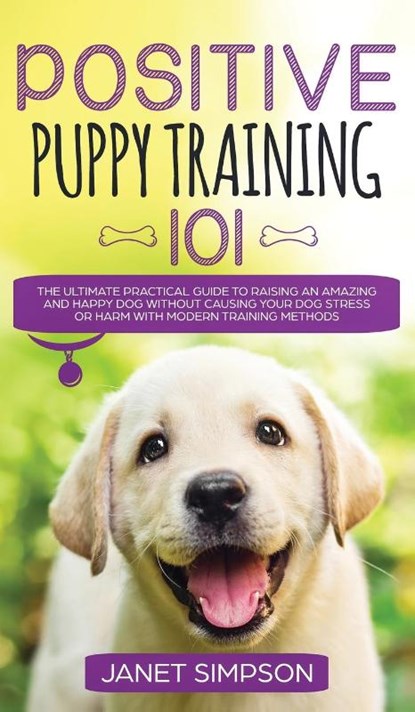 Positive Puppy Training 101 The Ultimate Practical Guide to Raising an Amazing and Happy Dog Without Causing Your Dog Stress or Harm With Modern Training Methods, Janet Simpson - Gebonden - 9781914108662