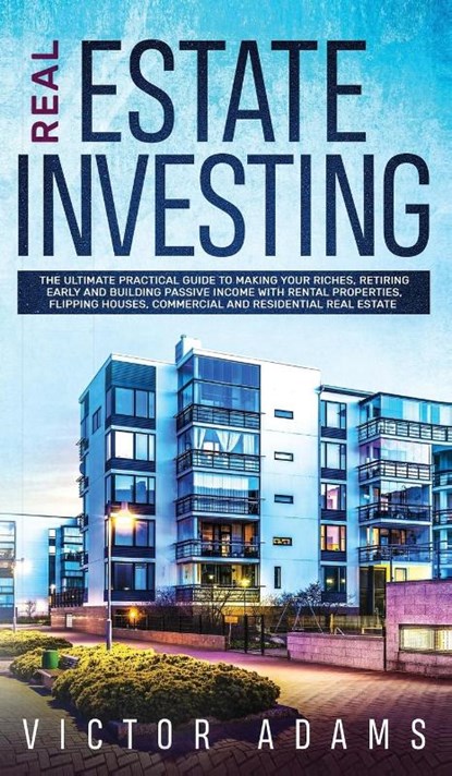 Real Estate Investing The Ultimate Practical Guide To Making your Riches, Retiring Early and Building Passive Income with Rental Properties, Flipping Houses, Commercial and Residential Real Estate, Victor Adams - Gebonden - 9781914108747