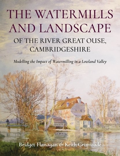 The Watermills and Landscape of the River Great Ouse, Cambridgeshire, Bridget Flanagan ; Keith Grimwade - Paperback - 9781914427411