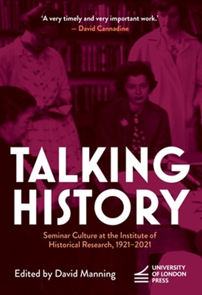 Talking History: Seminar Culture at the Institute of Historical Research, 1921-2021, David Manning - Paperback - 9781915249043