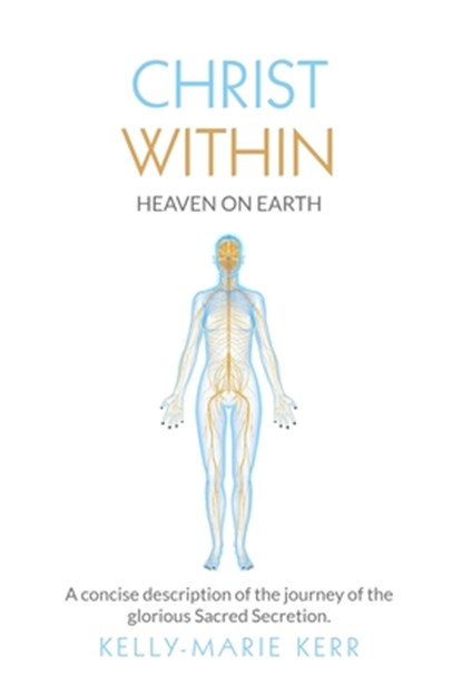 Christ Within - Heaven on Earth: A Concise Description of The Journey of The Glorious Sacred Secretion, Kelly-Marie Kerr - Paperback - 9781916413702