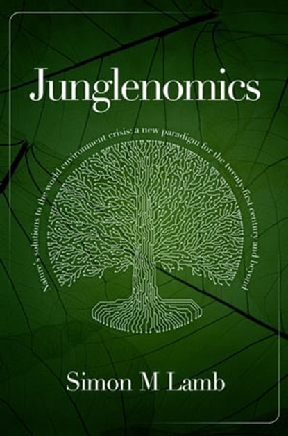 Junglenomics: Nature's Solutions to the World Environment Crisis: a New Paradigm for the 21st Century & Beyond, Simon M Lamb - Ebook - 9781916482333