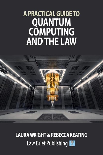 A Practical Guide to Quantum Computing and the Law, Laura Wright ; Rebecca Keating - Paperback - 9781916698604