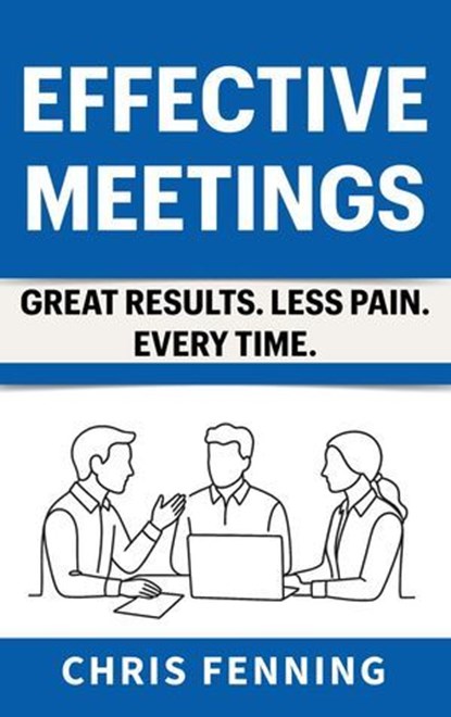 Effective Meetings - Great Results. Less Pain. Every Time., Chris Fenning - Ebook - 9781916818118