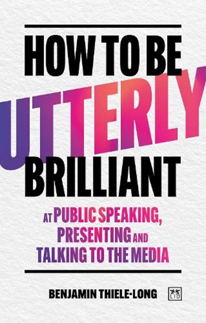 How To Be Utterly Brilliant at Public Speaking, Presenting and Talking to the Media, Benjamin Thiele-Long - Paperback - 9781917391566