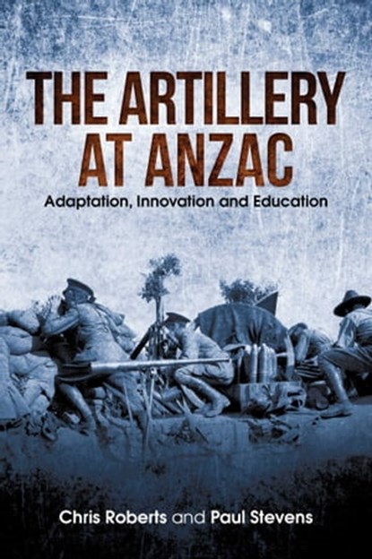 Artillery at Anzac, Chris Roberts ; Paul Stevens - Ebook - 9781922387943