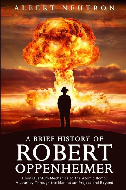 A Brief History of Robert Oppenheimer - From Quantum Mechanics to the Atomic Bomb, Albert Neutron - Paperback - 9781922531735