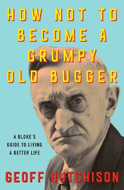 How Not to Become a Grumpy Old Bugger, Geoff Hutchison - Paperback - 9781923046757