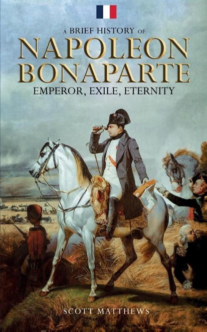 A Brief History of Napoleon Bonaparte - Emperor, Exile, Eternity, Scott Matthews - Paperback - 9781923168367