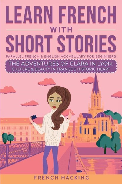 Learn French With Short Stories - Parallel French & English Vocabulary for Beginners. The Adventures of Clara in Lyon, French Hacking - Paperback - 9781923168428