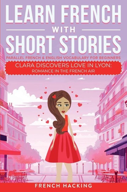 Learn French With Short Stories - Parallel French & English Vocabulary for Beginners. Clara Discovers Love in Lyon, French Hacking - Paperback - 9781923168442