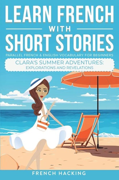 Learn French With Short Stories - Parallel French & English Vocabulary for Beginners. Clara's Summer Adventures, French Hacking - Paperback - 9781923168527