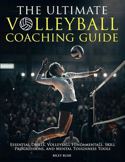 The Ultimate Volleyball Coaching Guide - Essential Drills, Volleyball Fundamentals, Skill Progressions, and Mental Toughness Tools, Riley Rush - Paperback - 9781923168992