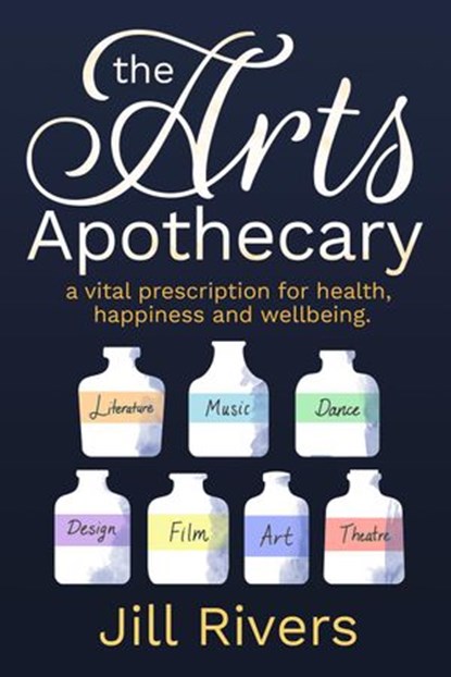 The Arts Apothecary: A Vital Prescription for Health, Happiness and Wellbeing, Jill Rivers - Ebook - 9781925579079