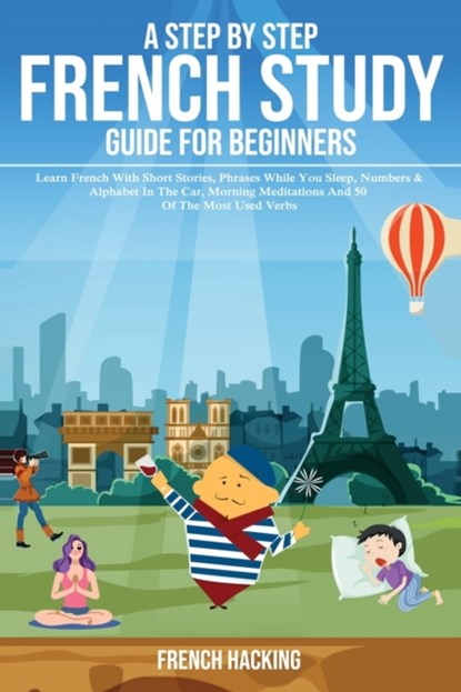 A step by step French study guide for beginners - Learn French with short stories, phrases while you sleep, numbers & alphabet in the car, morning meditations and 50 of the most used verbs, French Hacking - Paperback - 9781925992328