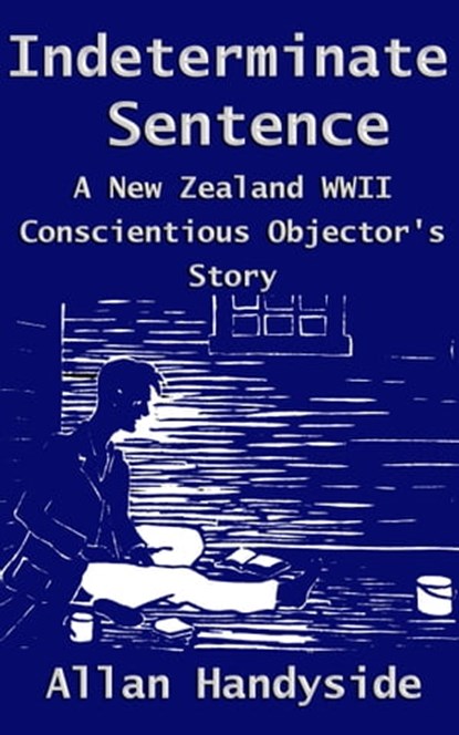 Indeterminate Sentence: A New Zealand World War Ii Conscientious Objector's Story, Allan Handyside - Ebook - 9781927260005