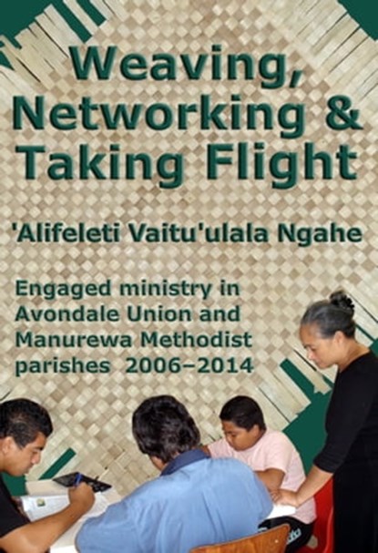 Weaving, Networking & Taking Flight: Engaged Ministry in Avondale Union and Manurewa Methodist Parishes 2006–2014, ‘Alifeleti Vaitu’ulala Ngahe - Ebook - 9781927260258