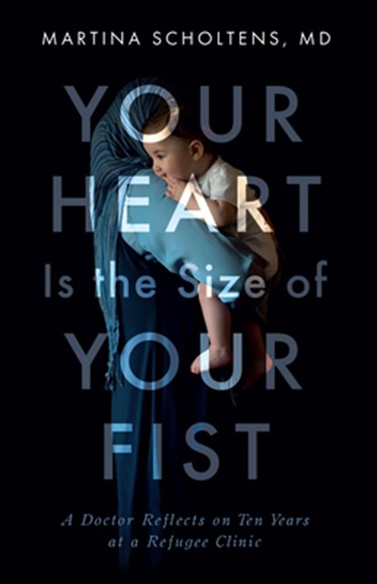 Your Heart Is the Size of Your Fist: A Doctor Reflects on Ten Years at a Refugee Clinic, Martina Scholtens - Paperback - 9781927366684
