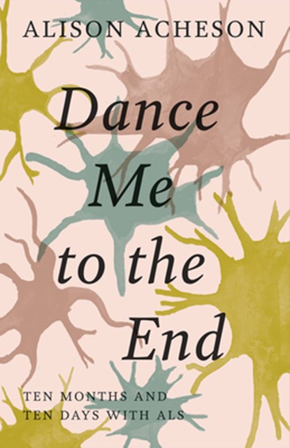 Dance Me to the End: Ten Months and Ten Days with ALS, Alison Acheson - Paperback - 9781927366868