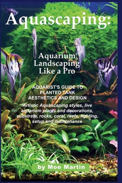 Aquascaping: Aquarium Landscaping Like a Pro: Aquarist's Guide to Planted Tank Aesthetics and Design, Moe Martin - Paperback - 9781927870006