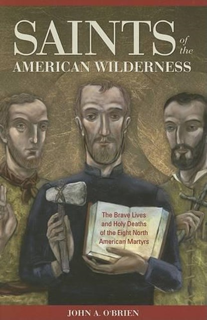 Saints of the American Wilderness: The Brave Lives and Holy Deaths of the Eight North American Martyrs, John O'Brien - Paperback - 9781928832904