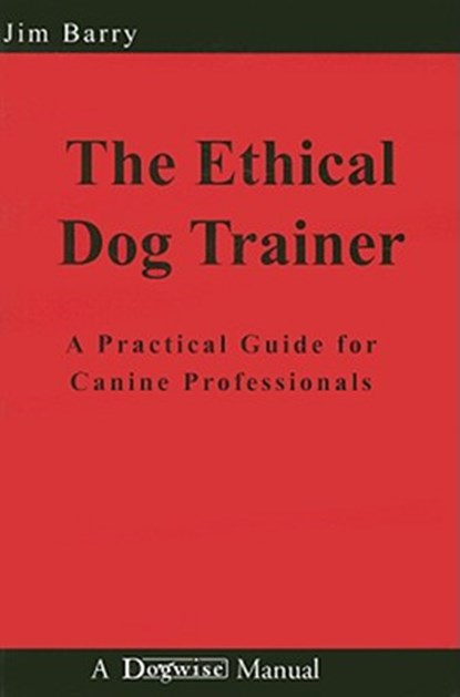 The Ethical Dog Trainer: A Practical Guide for Canine Professionals, Jim Barry - Paperback - 9781929242566