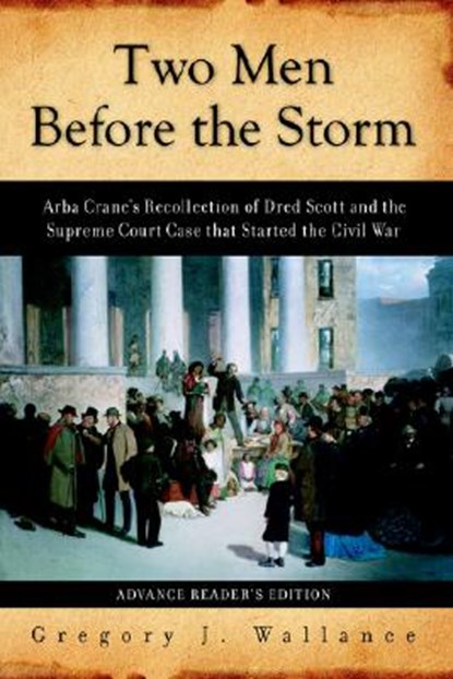 Two Men Before the Storm: Arba Crane's Recollection of Dred Scott and the Supreme Court Case That Started the Civil War, Gregory J. Wallance - Paperback - 9781929774364