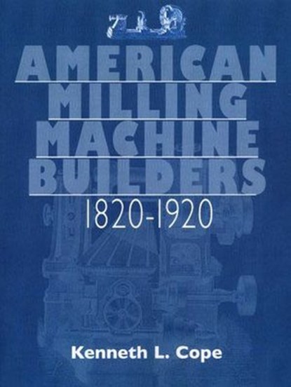 American Milling Machine Builders 1820-1920, Kenneth L. Cope - Ebook - 9781931626743
