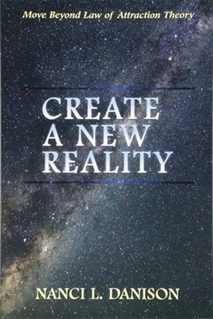 Create a New Reality: Move Beyond Law of Attraction Theory, Nanci L. Danison - Paperback - 9781934482384