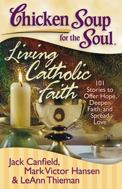 Chicken Soup for the Soul: Living Catholic Faith: 101 Stories to Offer Hope, Deepen Faith, and Spread Love, Jack Canfield - Paperback - 9781935096238