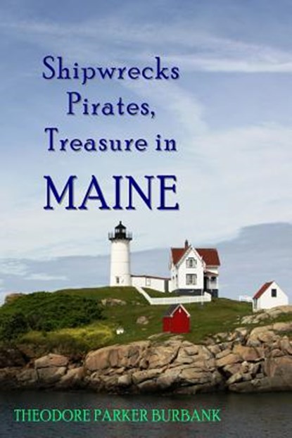 Shipwrecks, Pirates and Treasure in Maine: Why would pirates come to Maine? Where is their treasure to be found? Shipwrecks abound alaong Maine's rock, Ted Burbank - Paperback - 9781935616061