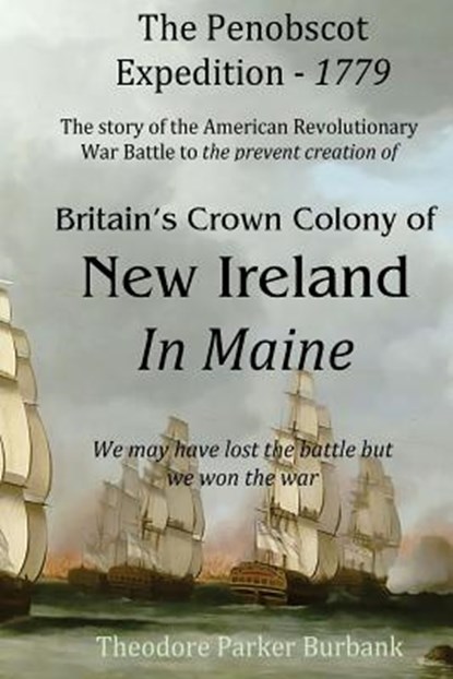 The Crown Colony of New Ireland in Maine: The story of the Revolutionary War Battle to prevent British creation of New Ireland in Maine, Theodore Parker Burbank - Paperback - 9781935616177