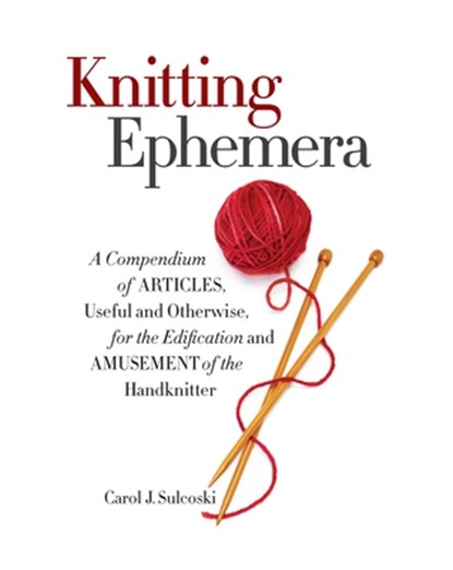 Knitting Ephemera: A Compendium of Articles, Useful and Otherwise, for the Edification and Amusement of the Handknitter, Carol J. Sulcoski - Gebonden - 9781936096985