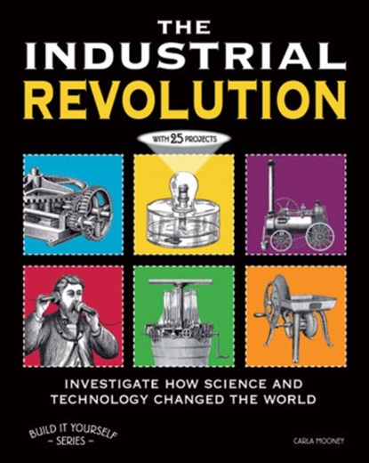 The Industrial Revolution: Investigate How Science and Technology Changed the World with 25 Projects, Carla Mooney - Paperback - 9781936313808