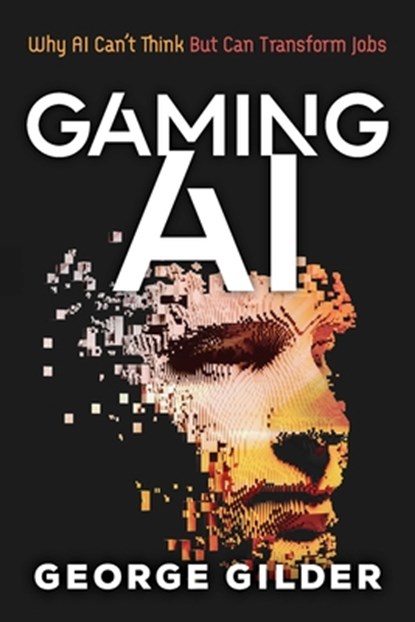 Gaming AI: Why AI Can't Think but Can Transform Jobs, Gilder George - Paperback - 9781936599875