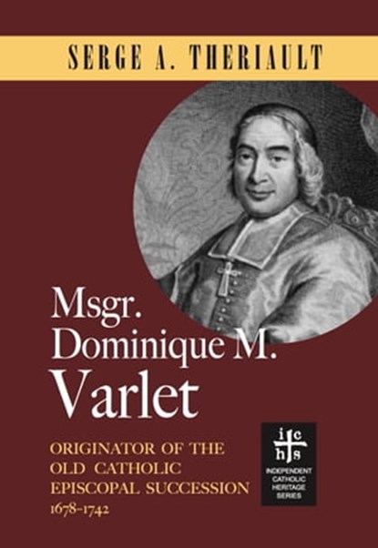 Msgr. Dominique M. Varlet: Originator of the Old Catholic Episcopal Succession 1678-1742, Serge A. Theriault - Ebook - 9781937002732