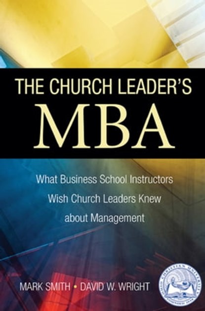 The Church Leader's MBA: What Business School Instructors Wish Church Leaders Knew about Management, Dr. Mark A. Smith ; David W. Wright - Ebook - 9781937602727