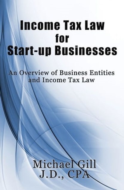 Income Tax Law for Start-Up Businesses: An Overview of Business Entities and Income Tax Law, Michael Gill - Ebook - 9781937698836