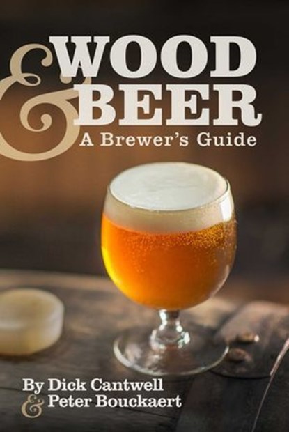 Wood & Beer, Dick Cantwell ; Peter Bouckaert, Founder and Brewmaster, P - Ebook - 9781938469381