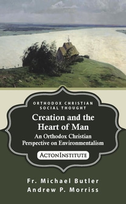 Creation and the Heart of Man: An Orthodox Christian Perspective on Environmentalism, Fr. Michael Butler, Andrew Morriss - Ebook - 9781938948718
