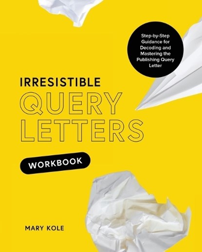 Irresistible Query Letters Workbook: Step-by-Step Guidance for Decoding and Mastering the Publishing Query Letter, Mary Kole - Paperback - 9781939162120