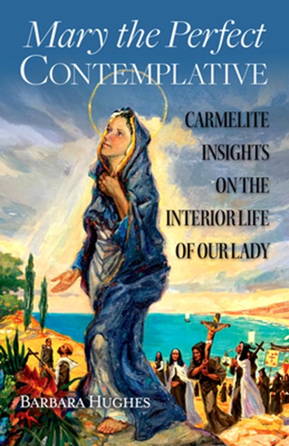 Mary the Perfect Contemplative: Carmelite Insights on the Interior Life of Our Lady, Barbara Hughes - Paperback - 9781939272584