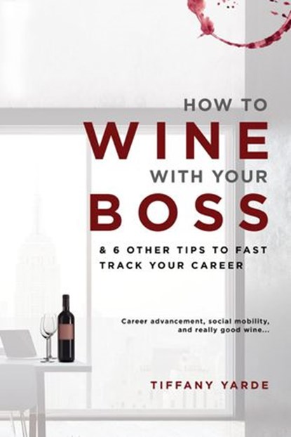 How To Wine With Your Boss & 6 Other Tips To Fast Track Your Career, Tiffany Yarde - Ebook - 9781939665973