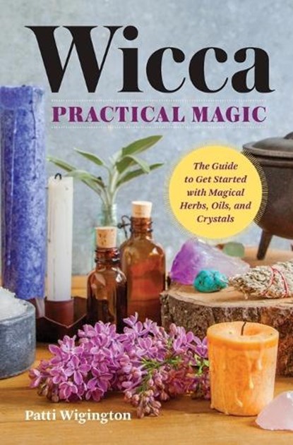 Wicca Practical Magic: The Guide to Get Started with Magical Herbs, Oils & Crystals, Patti Wigington - Paperback - 9781939754158