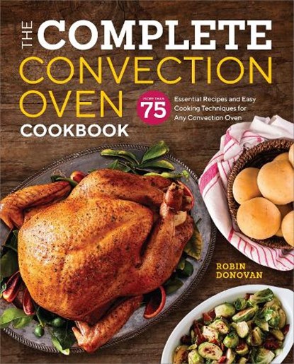 The Complete Convection Oven Cookbook: 75 Essential Recipes and Easy Cooking Techniques for Any Convection Oven, Robin Donovan - Paperback - 9781939754745