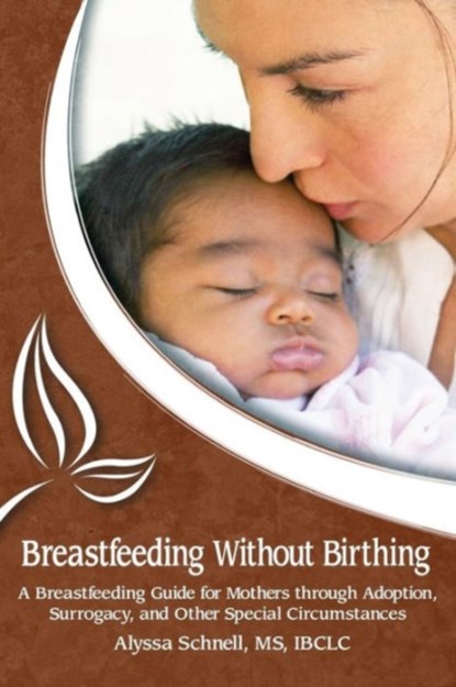 Breastfeeding Without Birthing: A Breastfeeding Guide for Mothers through Adoption, Surrogacy, and Other Special Circumstances, Alyssa Schnell - Paperback - 9781939807007