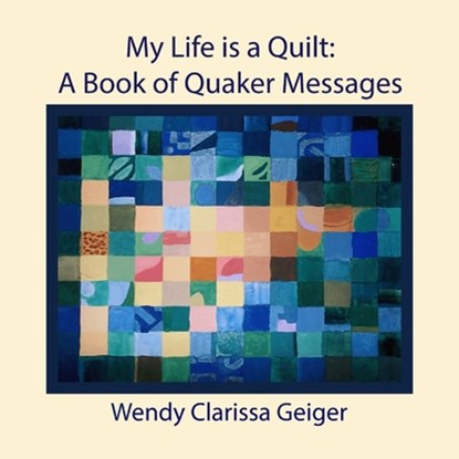 My Life is a Quilt: A Book of Quaker Messages, Wendy Clarissa Geiger - Paperback - 9781939831231