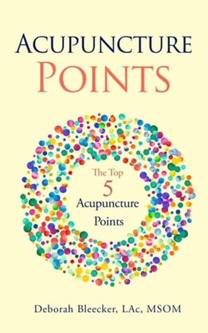 Acupuncture Points: The Top Five Acupuncture Points, Deborah Bleecker - Ebook - 9781940146218
